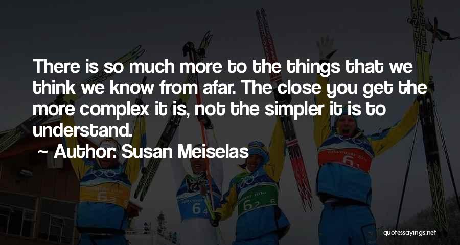 Susan Meiselas Quotes: There Is So Much More To The Things That We Think We Know From Afar. The Close You Get The