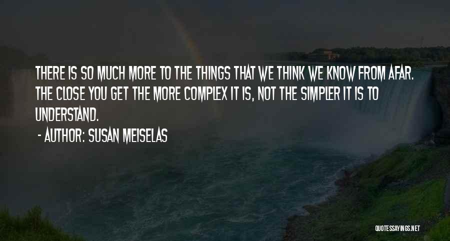 Susan Meiselas Quotes: There Is So Much More To The Things That We Think We Know From Afar. The Close You Get The