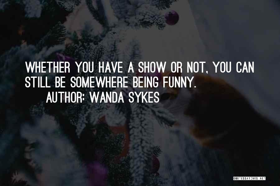 Wanda Sykes Quotes: Whether You Have A Show Or Not, You Can Still Be Somewhere Being Funny.