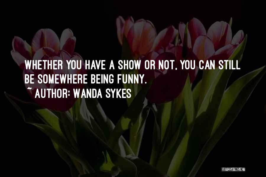 Wanda Sykes Quotes: Whether You Have A Show Or Not, You Can Still Be Somewhere Being Funny.