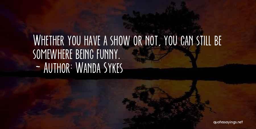 Wanda Sykes Quotes: Whether You Have A Show Or Not, You Can Still Be Somewhere Being Funny.