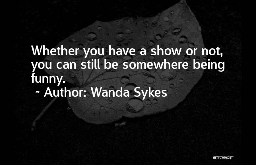 Wanda Sykes Quotes: Whether You Have A Show Or Not, You Can Still Be Somewhere Being Funny.