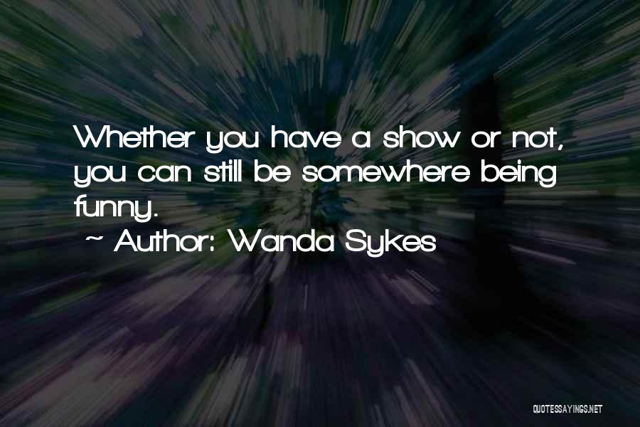 Wanda Sykes Quotes: Whether You Have A Show Or Not, You Can Still Be Somewhere Being Funny.