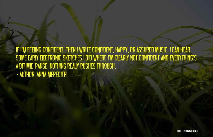 Anna Meredith Quotes: If I'm Feeling Confident, Then I Write Confident, Happy, Or Assured Music. I Can Hear Some Early Electronic Sketches I