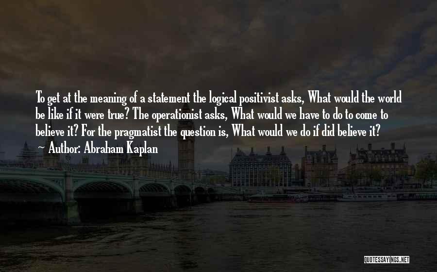 Abraham Kaplan Quotes: To Get At The Meaning Of A Statement The Logical Positivist Asks, What Would The World Be Like If It