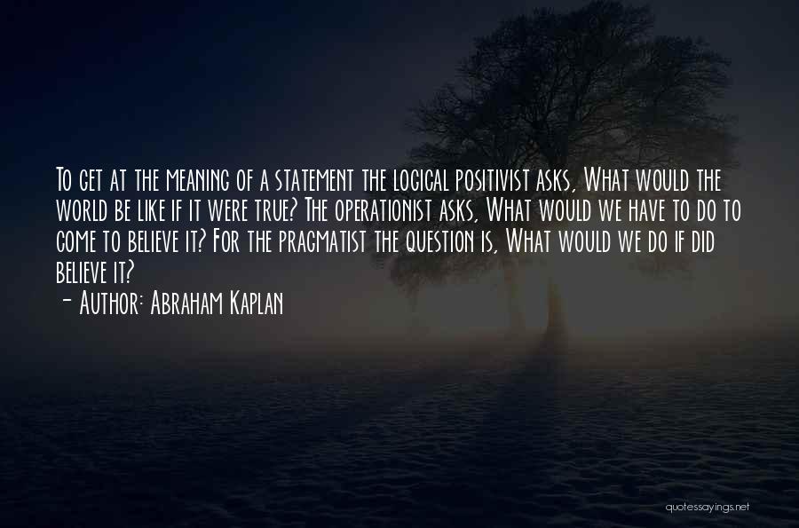 Abraham Kaplan Quotes: To Get At The Meaning Of A Statement The Logical Positivist Asks, What Would The World Be Like If It