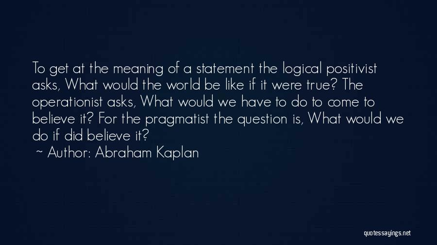 Abraham Kaplan Quotes: To Get At The Meaning Of A Statement The Logical Positivist Asks, What Would The World Be Like If It