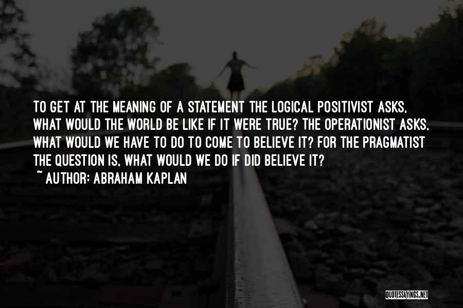 Abraham Kaplan Quotes: To Get At The Meaning Of A Statement The Logical Positivist Asks, What Would The World Be Like If It