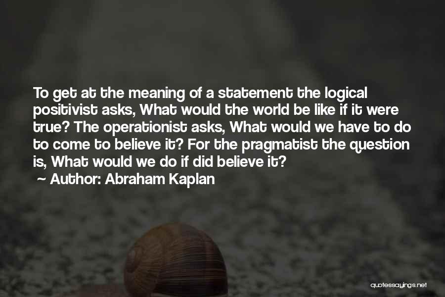 Abraham Kaplan Quotes: To Get At The Meaning Of A Statement The Logical Positivist Asks, What Would The World Be Like If It