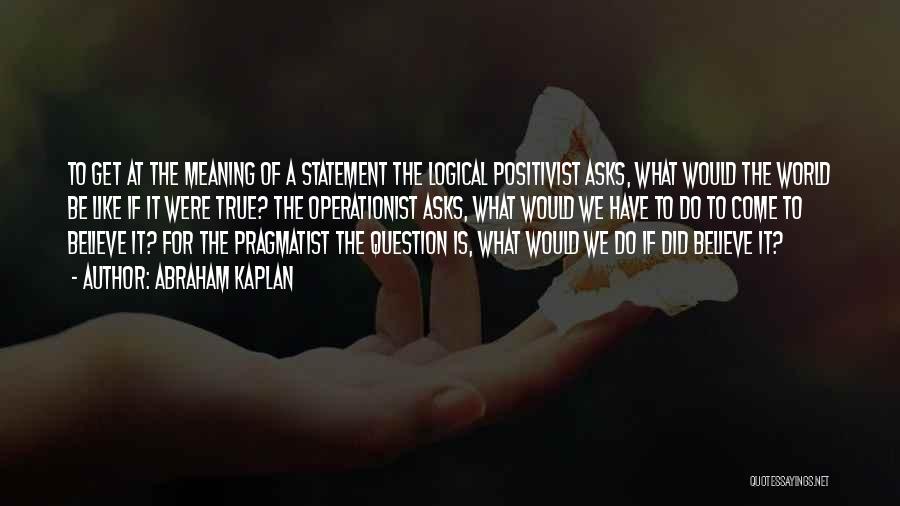 Abraham Kaplan Quotes: To Get At The Meaning Of A Statement The Logical Positivist Asks, What Would The World Be Like If It