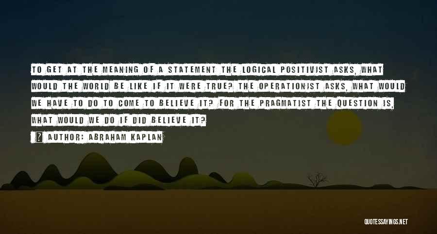 Abraham Kaplan Quotes: To Get At The Meaning Of A Statement The Logical Positivist Asks, What Would The World Be Like If It