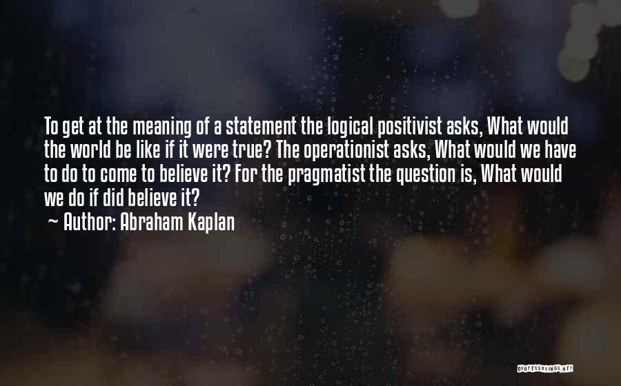 Abraham Kaplan Quotes: To Get At The Meaning Of A Statement The Logical Positivist Asks, What Would The World Be Like If It
