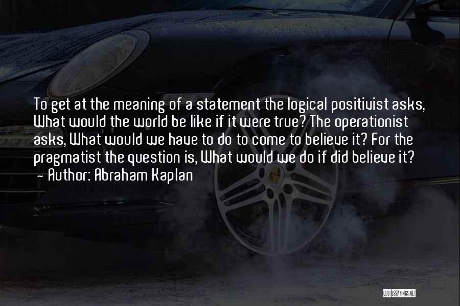 Abraham Kaplan Quotes: To Get At The Meaning Of A Statement The Logical Positivist Asks, What Would The World Be Like If It