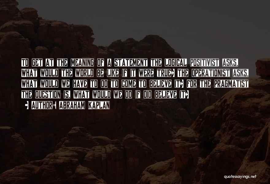 Abraham Kaplan Quotes: To Get At The Meaning Of A Statement The Logical Positivist Asks, What Would The World Be Like If It