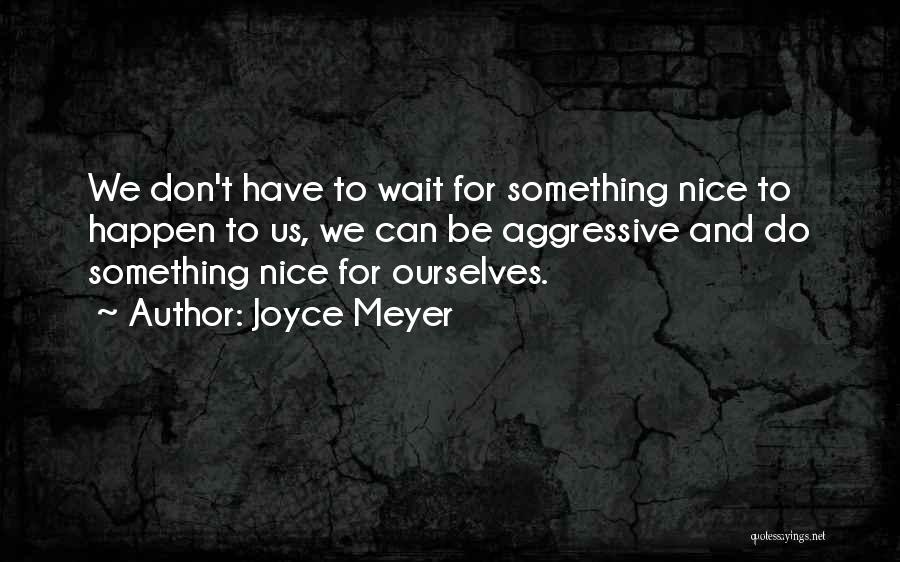 Joyce Meyer Quotes: We Don't Have To Wait For Something Nice To Happen To Us, We Can Be Aggressive And Do Something Nice