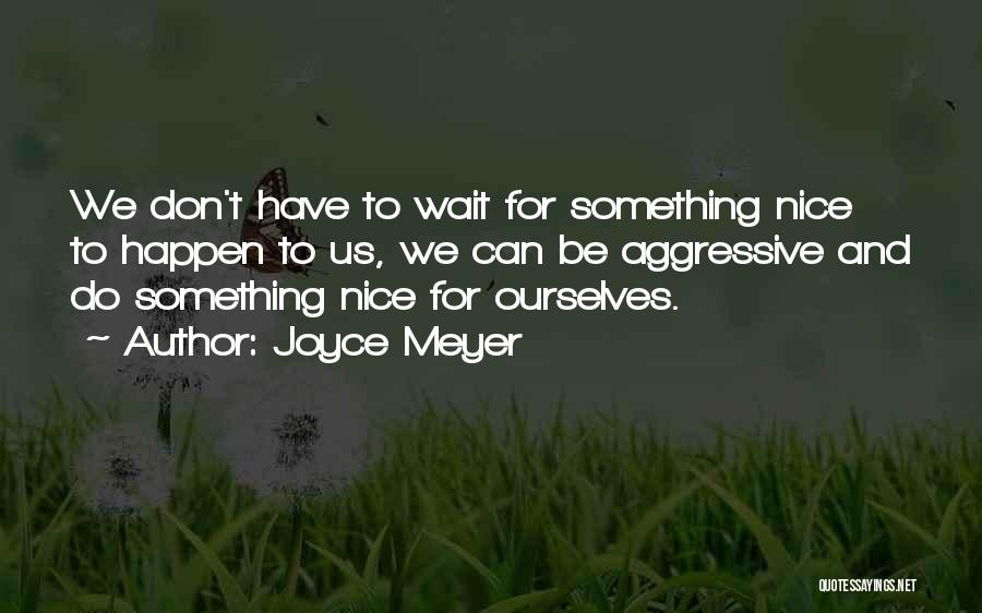 Joyce Meyer Quotes: We Don't Have To Wait For Something Nice To Happen To Us, We Can Be Aggressive And Do Something Nice