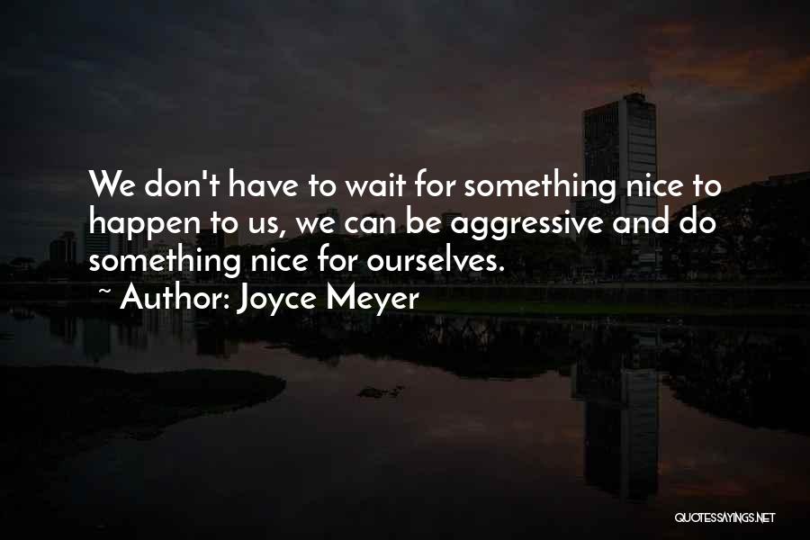 Joyce Meyer Quotes: We Don't Have To Wait For Something Nice To Happen To Us, We Can Be Aggressive And Do Something Nice
