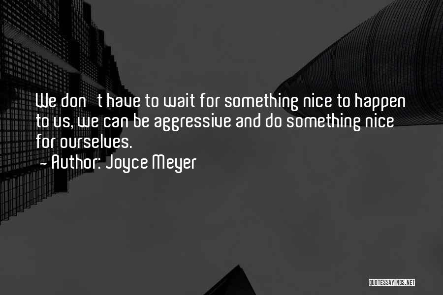 Joyce Meyer Quotes: We Don't Have To Wait For Something Nice To Happen To Us, We Can Be Aggressive And Do Something Nice