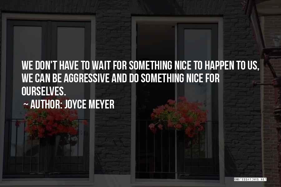 Joyce Meyer Quotes: We Don't Have To Wait For Something Nice To Happen To Us, We Can Be Aggressive And Do Something Nice