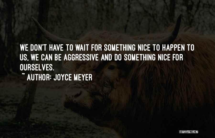 Joyce Meyer Quotes: We Don't Have To Wait For Something Nice To Happen To Us, We Can Be Aggressive And Do Something Nice