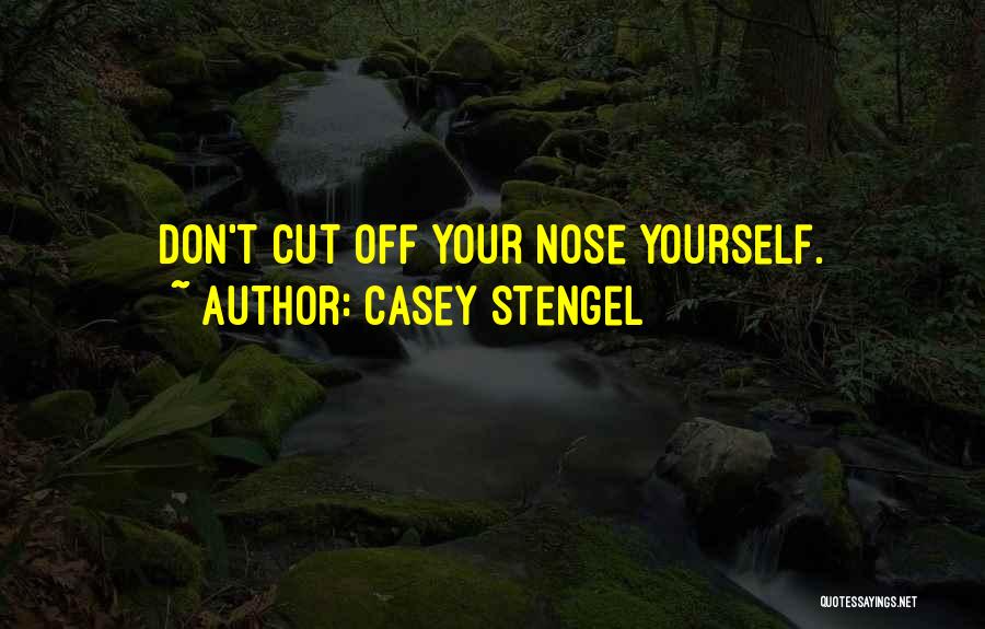 Casey Stengel Quotes: Don't Cut Off Your Nose Yourself.