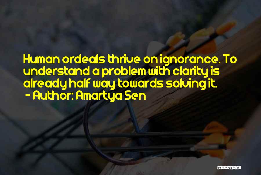 Amartya Sen Quotes: Human Ordeals Thrive On Ignorance. To Understand A Problem With Clarity Is Already Half Way Towards Solving It.