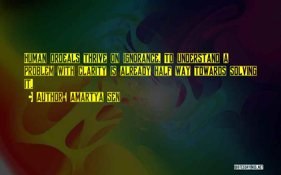 Amartya Sen Quotes: Human Ordeals Thrive On Ignorance. To Understand A Problem With Clarity Is Already Half Way Towards Solving It.