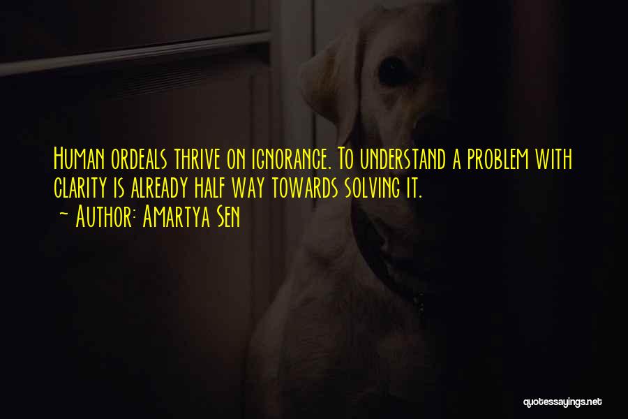 Amartya Sen Quotes: Human Ordeals Thrive On Ignorance. To Understand A Problem With Clarity Is Already Half Way Towards Solving It.