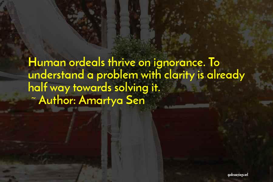 Amartya Sen Quotes: Human Ordeals Thrive On Ignorance. To Understand A Problem With Clarity Is Already Half Way Towards Solving It.