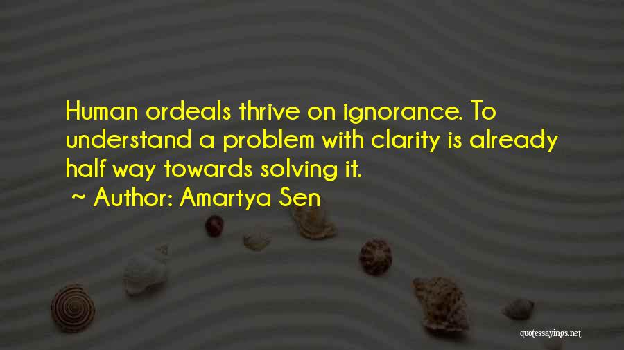 Amartya Sen Quotes: Human Ordeals Thrive On Ignorance. To Understand A Problem With Clarity Is Already Half Way Towards Solving It.