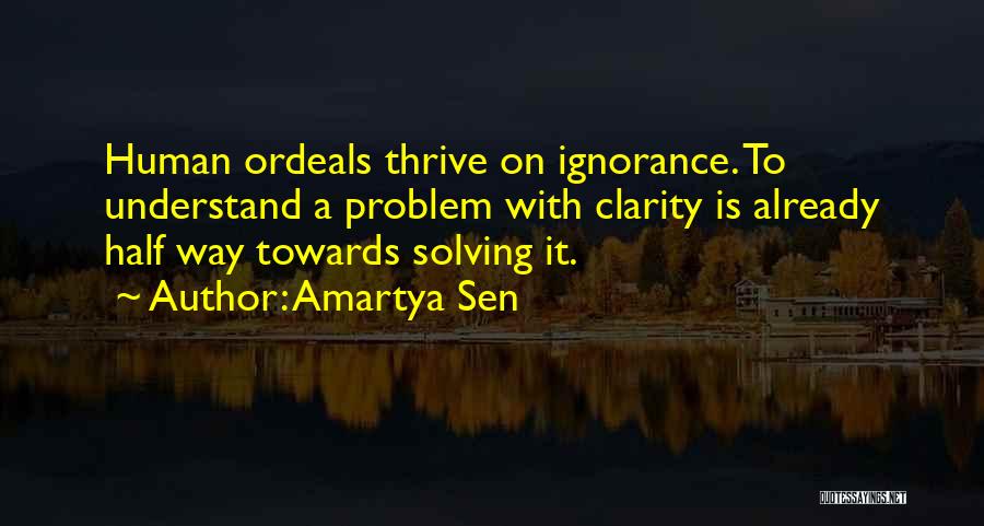 Amartya Sen Quotes: Human Ordeals Thrive On Ignorance. To Understand A Problem With Clarity Is Already Half Way Towards Solving It.