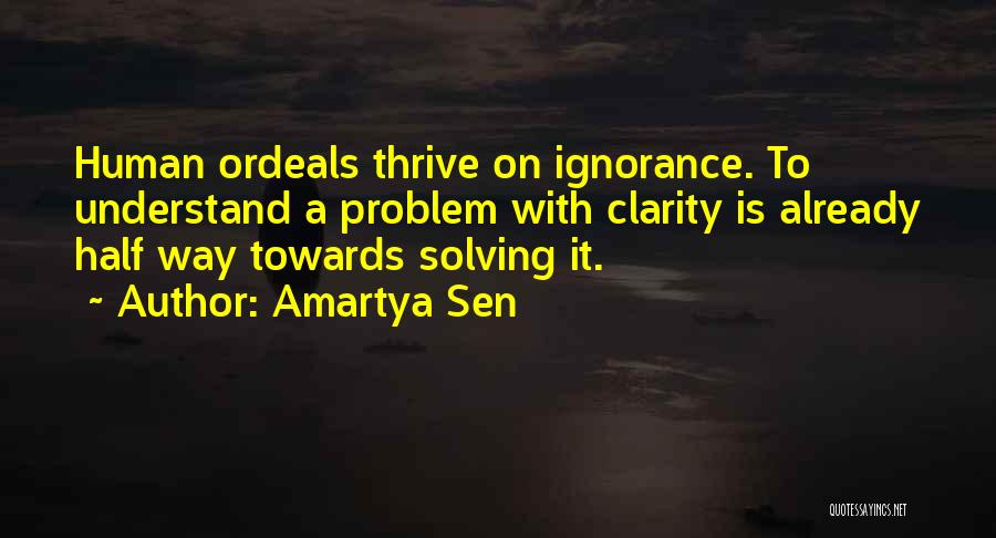 Amartya Sen Quotes: Human Ordeals Thrive On Ignorance. To Understand A Problem With Clarity Is Already Half Way Towards Solving It.