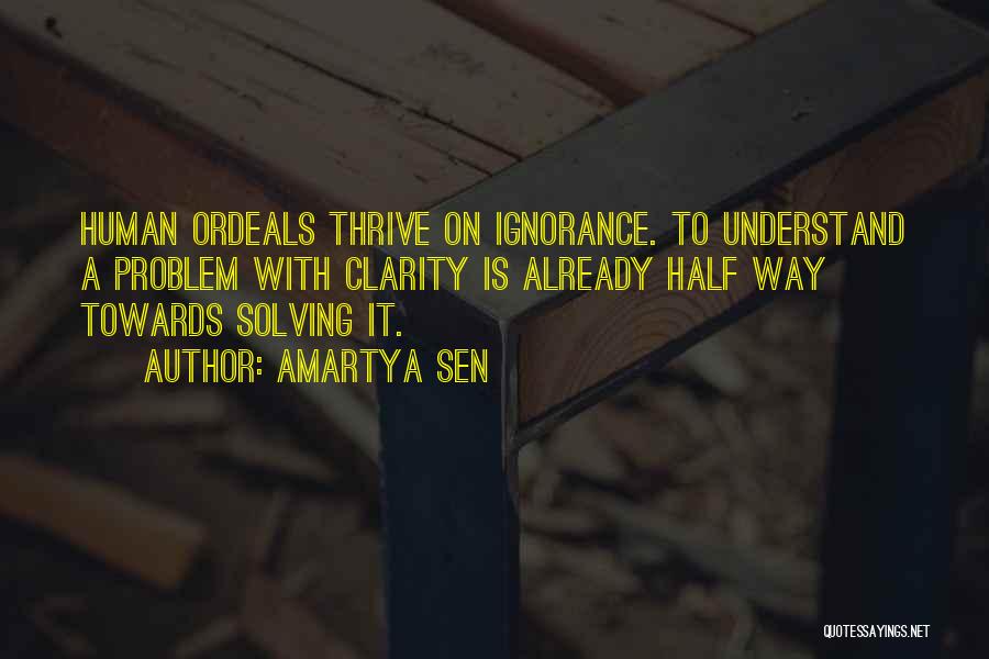 Amartya Sen Quotes: Human Ordeals Thrive On Ignorance. To Understand A Problem With Clarity Is Already Half Way Towards Solving It.