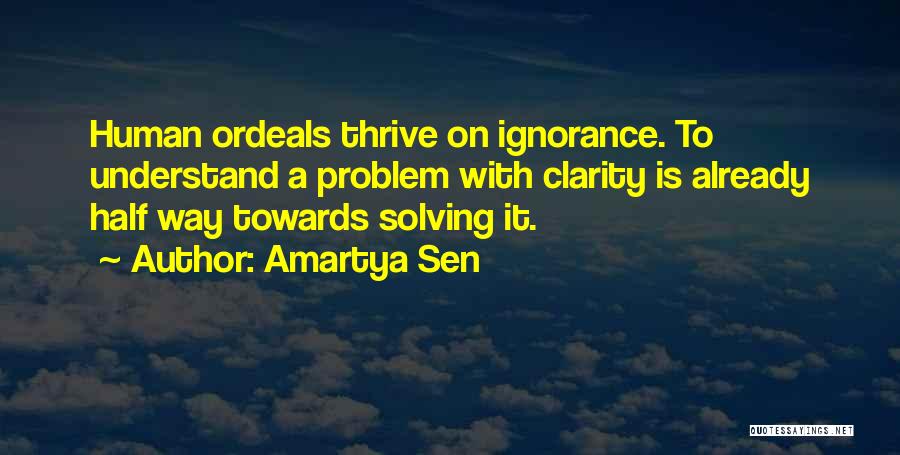 Amartya Sen Quotes: Human Ordeals Thrive On Ignorance. To Understand A Problem With Clarity Is Already Half Way Towards Solving It.