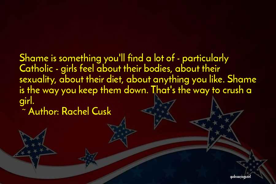 Rachel Cusk Quotes: Shame Is Something You'll Find A Lot Of - Particularly Catholic - Girls Feel About Their Bodies, About Their Sexuality,