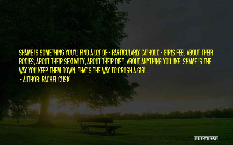 Rachel Cusk Quotes: Shame Is Something You'll Find A Lot Of - Particularly Catholic - Girls Feel About Their Bodies, About Their Sexuality,