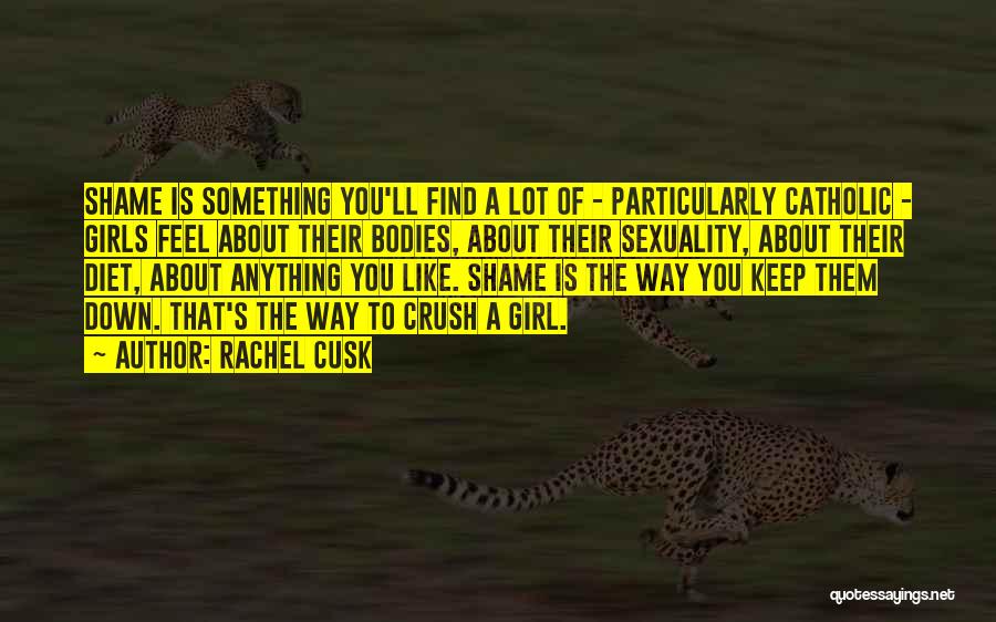 Rachel Cusk Quotes: Shame Is Something You'll Find A Lot Of - Particularly Catholic - Girls Feel About Their Bodies, About Their Sexuality,