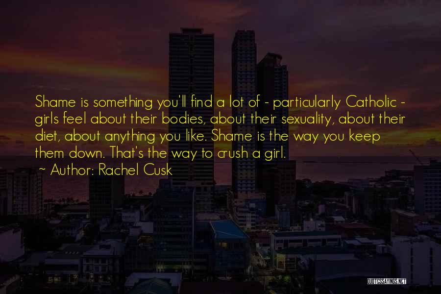 Rachel Cusk Quotes: Shame Is Something You'll Find A Lot Of - Particularly Catholic - Girls Feel About Their Bodies, About Their Sexuality,