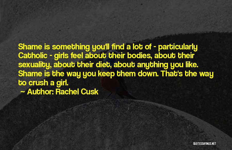 Rachel Cusk Quotes: Shame Is Something You'll Find A Lot Of - Particularly Catholic - Girls Feel About Their Bodies, About Their Sexuality,