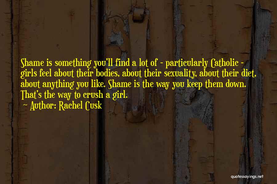 Rachel Cusk Quotes: Shame Is Something You'll Find A Lot Of - Particularly Catholic - Girls Feel About Their Bodies, About Their Sexuality,