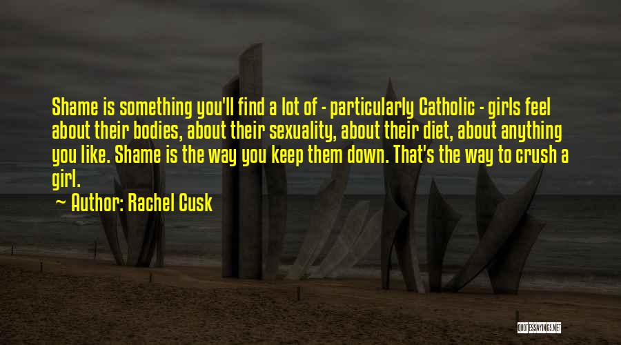 Rachel Cusk Quotes: Shame Is Something You'll Find A Lot Of - Particularly Catholic - Girls Feel About Their Bodies, About Their Sexuality,