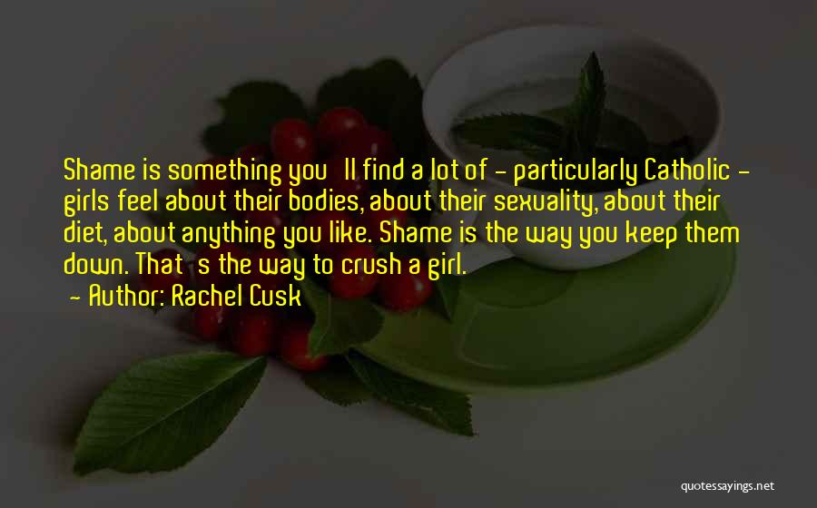 Rachel Cusk Quotes: Shame Is Something You'll Find A Lot Of - Particularly Catholic - Girls Feel About Their Bodies, About Their Sexuality,