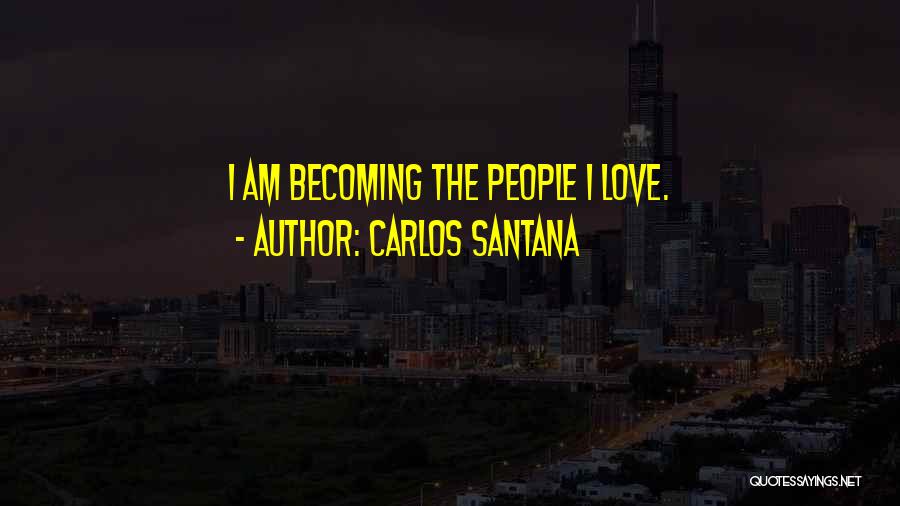 Carlos Santana Quotes: I Am Becoming The People I Love.