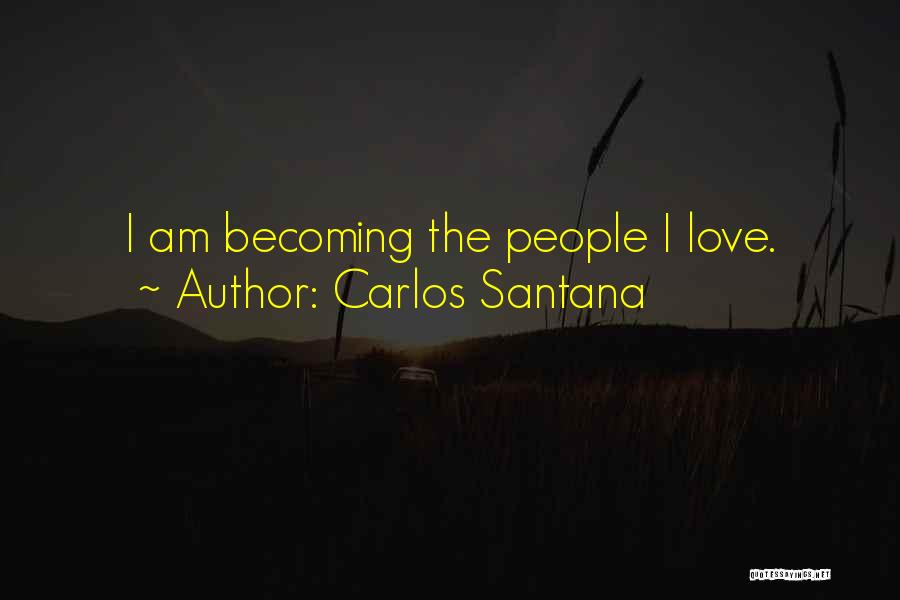 Carlos Santana Quotes: I Am Becoming The People I Love.