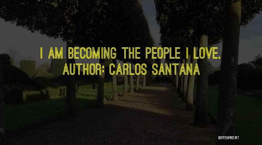 Carlos Santana Quotes: I Am Becoming The People I Love.