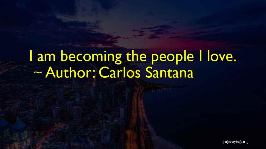Carlos Santana Quotes: I Am Becoming The People I Love.