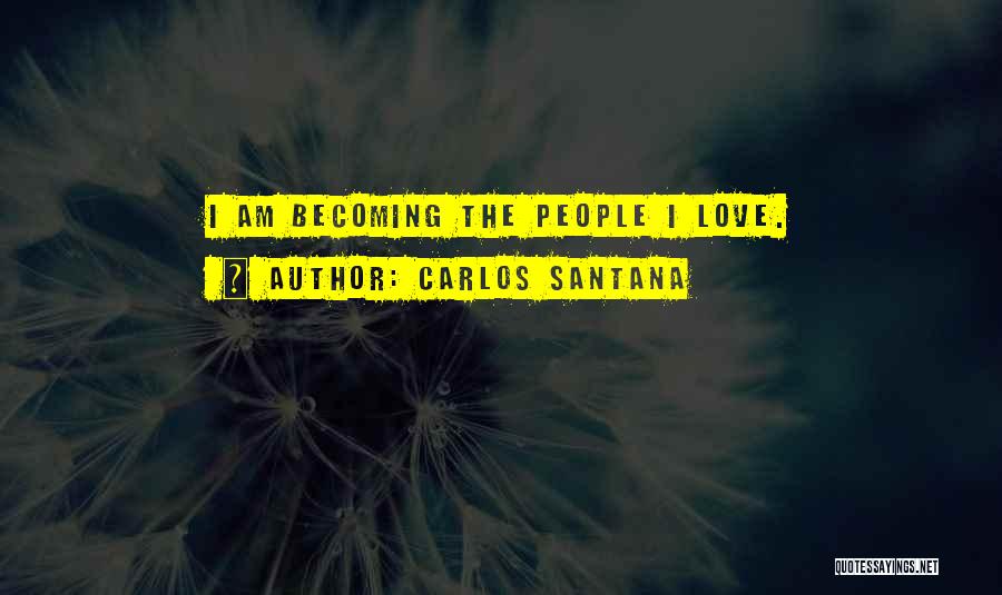 Carlos Santana Quotes: I Am Becoming The People I Love.