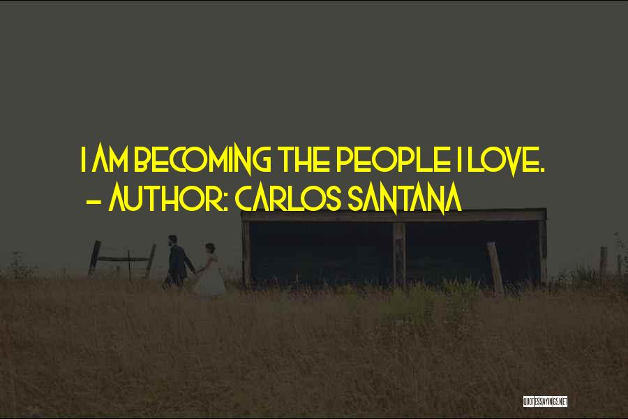 Carlos Santana Quotes: I Am Becoming The People I Love.