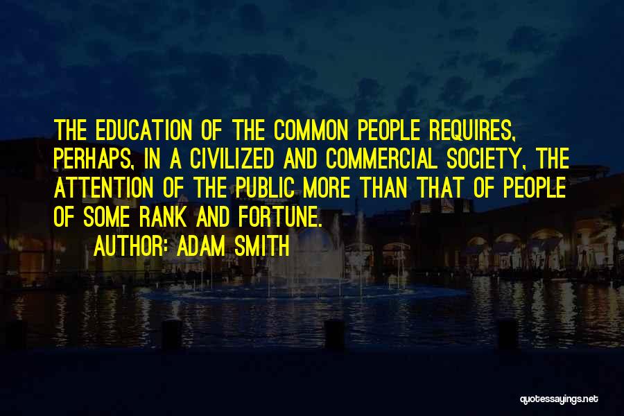 Adam Smith Quotes: The Education Of The Common People Requires, Perhaps, In A Civilized And Commercial Society, The Attention Of The Public More