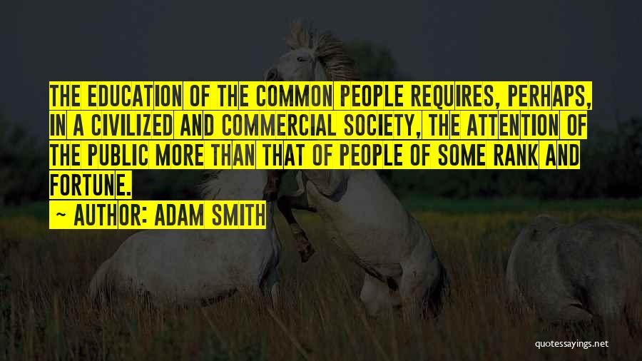Adam Smith Quotes: The Education Of The Common People Requires, Perhaps, In A Civilized And Commercial Society, The Attention Of The Public More